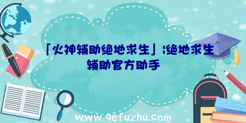 「火神辅助绝地求生」|绝地求生辅助官方助手